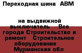 Переходная шина  АВМ20, на выдвижной выключатель. - Все города Строительство и ремонт » Строительное оборудование   . Мурманская обл.,Гаджиево г.